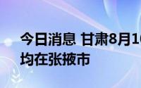 今日消息 甘肃8月10日新增本土“1+6”，均在张掖市