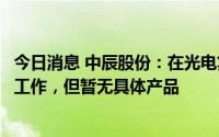 今日消息 中辰股份：在光电复合电缆方面做了相关技术储备工作，但暂无具体产品