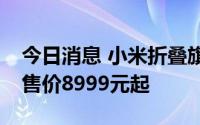 今日消息 小米折叠旗舰机MIX Fold 2发布，售价8999元起