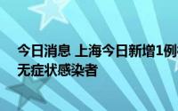今日消息 上海今日新增1例社会面新冠本土确诊病例、1例无症状感染者