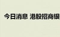 今日消息 港股招商银行短线拉升，涨超3%