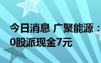今日消息 广聚能源：拟于8月19日除权，每10股派现金7元