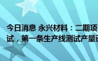 今日消息 永兴材料：二期项目二条碳酸锂生产线均已投料测试，第一条生产线测试产量已接近设计产能