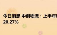 今日消息 中创物流：上半年归母净利润1.23亿元，同比上涨20.27%