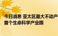 今日消息 亚太区最大不动产管理公司ESR宣布2.68亿元收购首个生命科学产业园