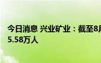 今日消息 兴业矿业：截至8月10日，公司在册股东总人数为5.58万人