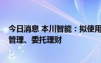 今日消息 本川智能：拟使用不超8.2亿元闲置资金进行现金管理、委托理财