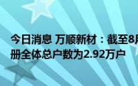 今日消息 万顺新材：截至8月10日，公司含信用账户合并名册全体总户数为2.92万户