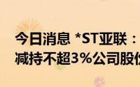 今日消息 *ST亚联：持股5.9%股东黄喜胜拟减持不超3%公司股份