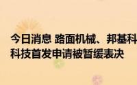 今日消息 路面机械、邦基科技IPO首发获证监会通过，联盛科技首发申请被暂缓表决