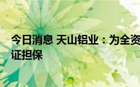 今日消息 天山铝业：为全资孙公司2亿元人民币债权提供保证担保