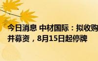 今日消息 中材国际：拟收购合肥水泥研究设计院100%股权并募资，8月15日起停牌