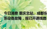 今日消息 重庆北站、成都东站出现大面积晚点，铁路部门：系设备故障，现已开通线路