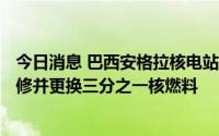 今日消息 巴西安格拉核电站1号机组将停止运行45天，以检修并更换三分之一核燃料