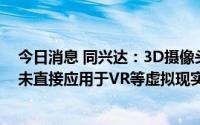今日消息 同兴达：3D摄像头相关产品已批量出货中，但尚未直接应用于VR等虚拟现实产品上