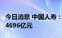 今日消息 中国人寿：前7月累计原保费收入约4696亿元