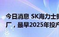 今日消息 SK海力士据悉将在美国建芯片封装厂，最早2025年投产