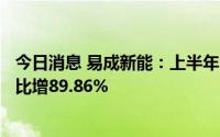 今日消息 易成新能：上半年归母净利润约7313.58万元，同比增89.86%