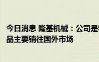 今日消息 隆基机械：公司是特斯拉汽车后市场的供应商，产品主要销往国外市场