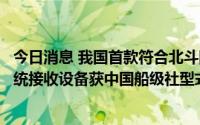 今日消息 我国首款符合北斗国际标准的船载全球卫星导航系统接收设备获中国船级社型式认可证书