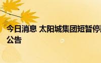今日消息 太阳城集团短暂停牌，等待依据香港并购守则披露公告