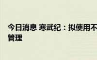 今日消息 寒武纪：拟使用不超9亿元闲置募集资金进行现金管理