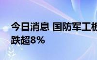 今日消息 国防军工板块震荡走低，天和防务跌超8%