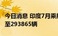 今日消息 印度7月乘用车销量环比增长6.55%至293865辆