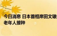 今日消息 日本首相岸田文雄接种第四剂新冠疫苗，呼吁促进老年人接种