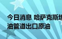 今日消息 哈萨克斯坦据悉将通过阿塞拜疆石油管道出口原油