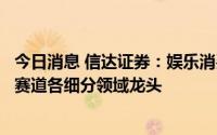 今日消息 信达证券：娱乐消费的空间仍值得期待，看好娱乐赛道各细分领域龙头