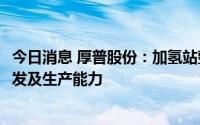 今日消息 厚普股份：加氢站整站设备中70%部件具备自主研发及生产能力