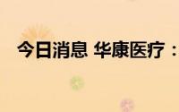 今日消息 华康医疗：预中标1.17亿元项目