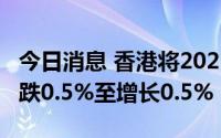 今日消息 香港将2022年GDP增长预测下调到跌0.5%至增长0.5%