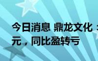 今日消息 鼎龙文化：上半年亏损6042.27万元，同比盈转亏