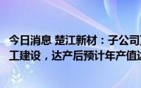 今日消息 楚江新材：子公司顶立科技碳化钽产业化项目已开工建设，达产后预计年产值达2亿元左右