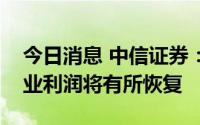 今日消息 中信证券：预计三季度开始钢铁行业利润将有所恢复