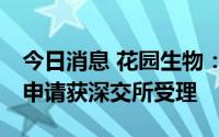 今日消息 花园生物：发行不超12亿元可转债申请获深交所受理