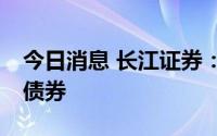 今日消息 长江证券：拟公开发行30亿元公司债券