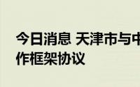 今日消息 天津市与中国有色集团签署战略合作框架协议