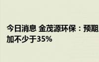 今日消息 金茂源环保：预期上半年权益股东应占溢利同比增加不少于35%