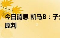 今日消息 凯马B：子公司涉纠纷事项二审维持原判