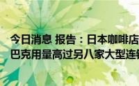 今日消息 报告：日本咖啡店每天用掉100万一次性杯子，星巴克用量高过另八家大型连锁总和