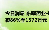 今日消息 东曜药业-B：上半年净亏损同比缩减86%至1572万元