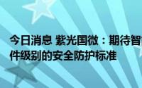 今日消息 紫光国微：期待智能网联汽车行业能够提出一些硬件级别的安全防护标准