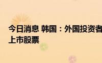 今日消息 韩国：外国投资者时隔7个月首次净买入韩国股市上市股票