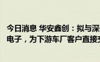 今日消息 华安鑫创：拟与深天马设立合资公司江苏天华汽车电子，为下游车厂客户直接交付智能座舱
