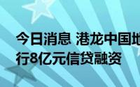 今日消息 港龙中国地产：附属公司获兴业银行8亿元信贷融资