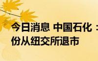 今日消息 中国石化：申请自愿将美国存托股份从纽交所退市