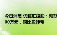 今日消息 优趣汇控股：预期上半年净亏损约3000万元至3300万元，同比盈转亏